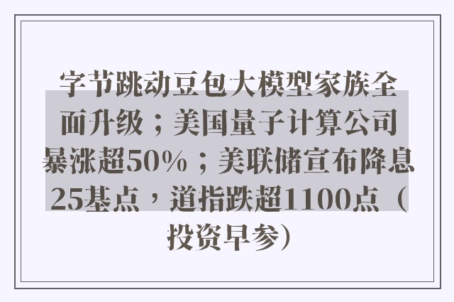 字节跳动豆包大模型家族全面升级；美国量子计算公司暴涨超50%；美联储宣布降息25基点，道指跌超1100点（投资早参）