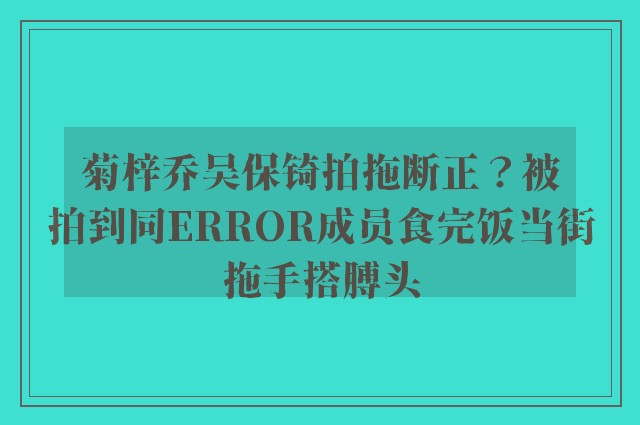 菊梓乔吴保锜拍拖断正？被拍到同ERROR成员食完饭当街拖手搭膊头