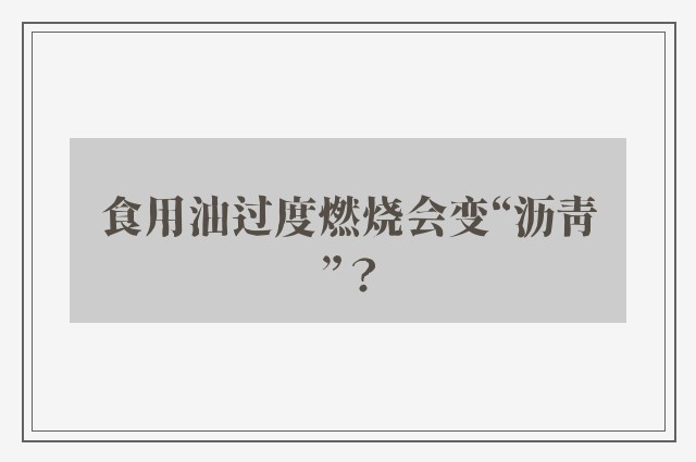 食用油过度燃烧会变“沥青”？