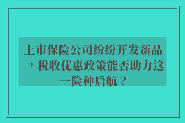 上市保险公司纷纷开发新品，税收优惠政策能否助力这一险种启航？