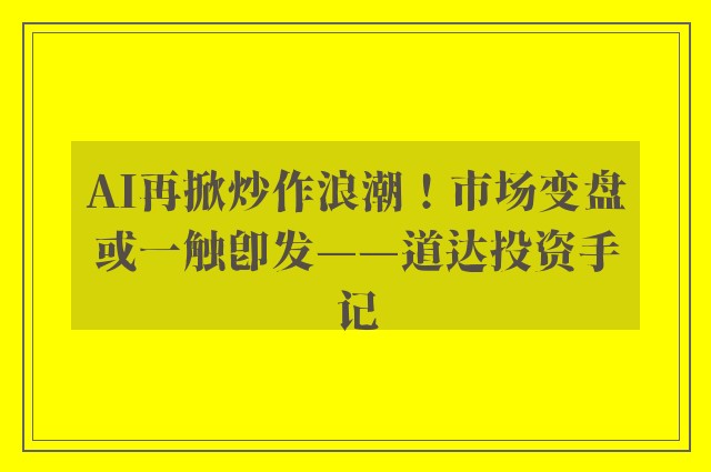 AI再掀炒作浪潮！市场变盘或一触即发——道达投资手记