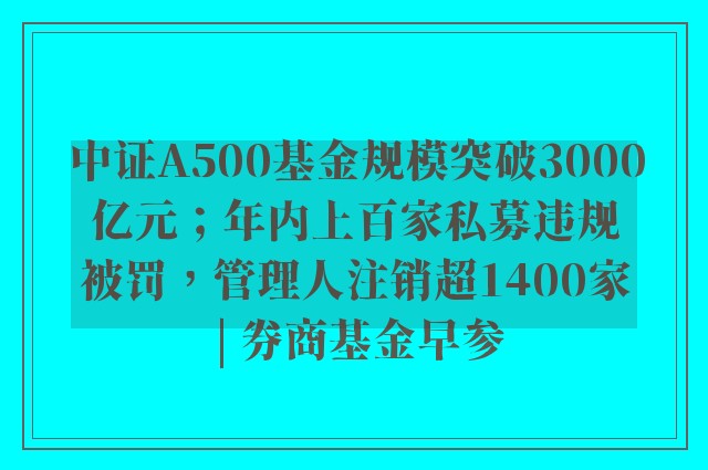 中证A500基金规模突破3000亿元；年内上百家私募违规被罚，管理人注销超1400家 | 券商基金早参