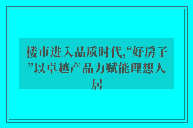 楼市进入品质时代,“好房子”以卓越产品力赋能理想人居