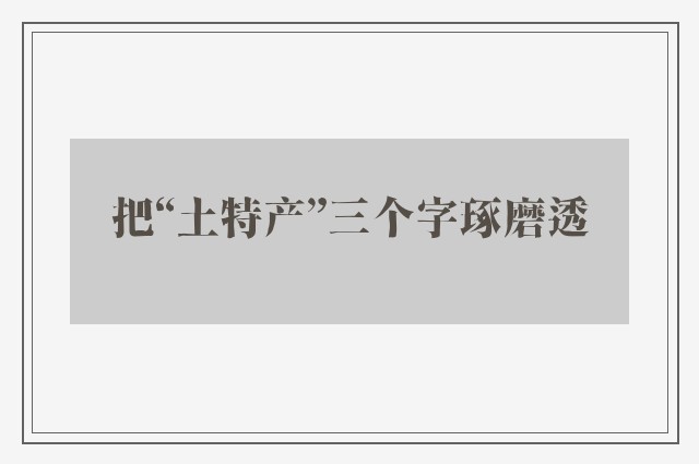 把“土特产”三个字琢磨透