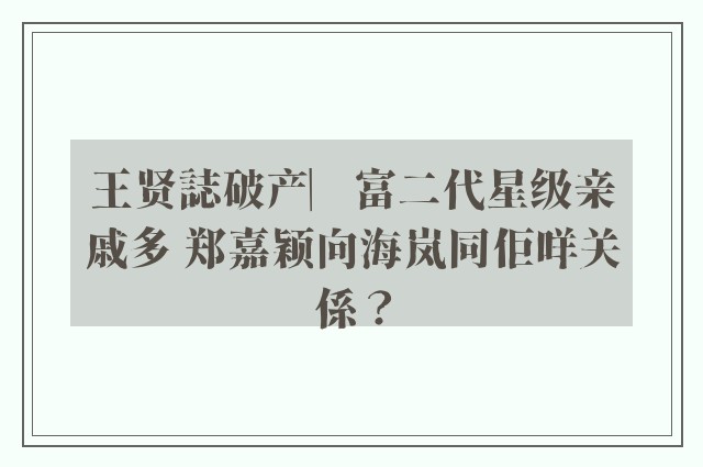 王贤誌破产︳富二代星级亲戚多 郑嘉颖向海岚同佢咩关係？