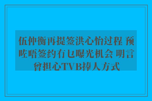 伍仲衡再提签洪心怡过程 预咗唔签约冇乜曝光机会 明言曾担心TVB捧人方式