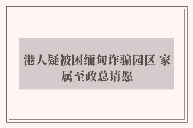 港人疑被困缅甸诈骗园区 家属至政总请愿