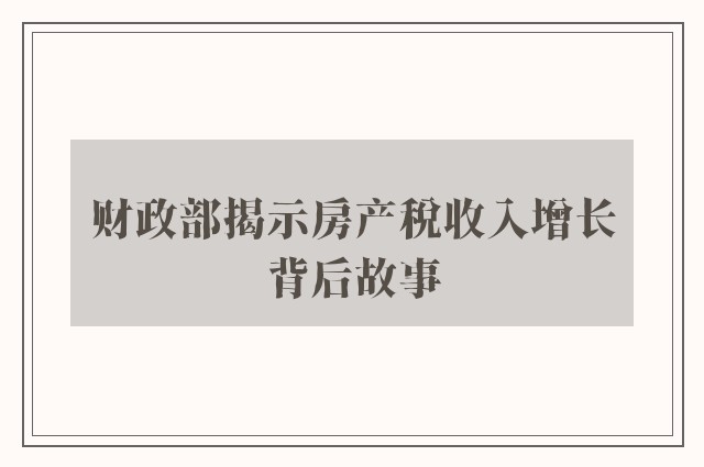 财政部揭示房产税收入增长背后故事