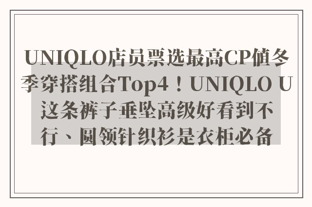 UNIQLO店员票选最高CP值冬季穿搭组合Top4！UNIQLO U这条裤子垂坠高级好看到不行、圆领针织衫是衣柜必备