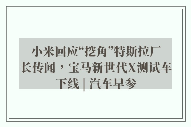 小米回应“挖角”特斯拉厂长传闻，宝马新世代X测试车下线 | 汽车早参