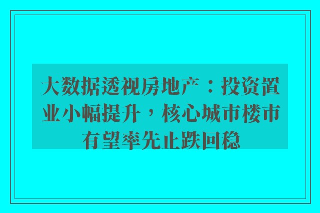 大数据透视房地产：投资置业小幅提升，核心城市楼市有望率先止跌回稳