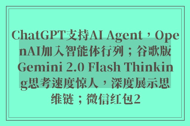 ChatGPT支持AI Agent，OpenAI加入智能体行列；谷歌版Gemini 2.0 Flash Thinking思考速度惊人，深度展示思维链；微信红包2