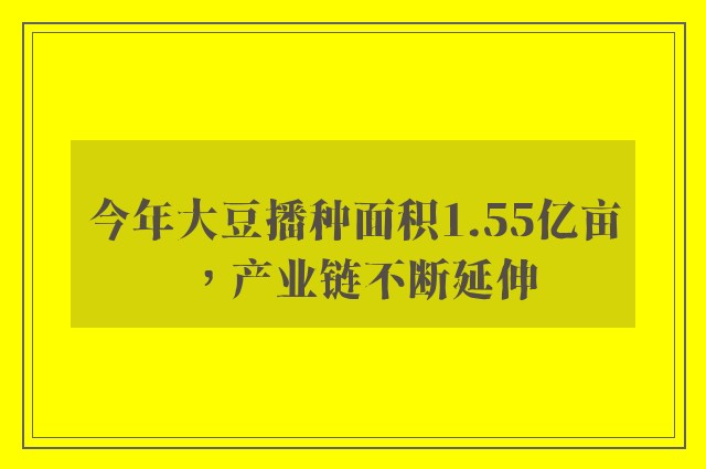 今年大豆播种面积1.55亿亩，产业链不断延伸