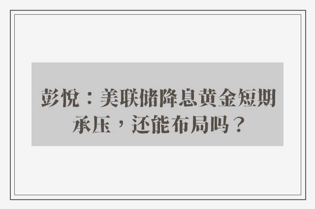 彭悦：美联储降息黄金短期承压，还能布局吗？