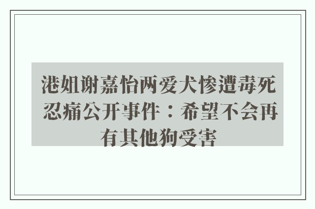 港姐谢嘉怡两爱犬惨遭毒死 忍痛公开事件：希望不会再有其他狗受害