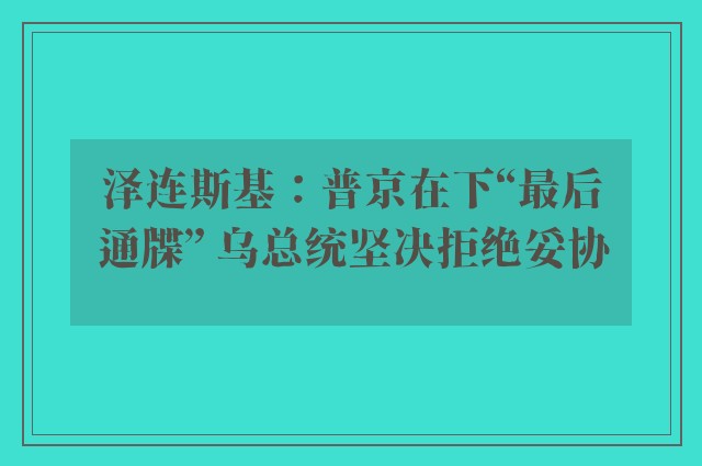 泽连斯基：普京在下“最后通牒” 乌总统坚决拒绝妥协