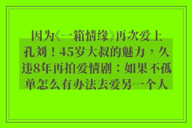 因为《一箱情缘》再次爱上孔刘！45岁大叔的魅力，久违8年再拍爱情剧：如果不孤单怎么有办法去爱另一个人