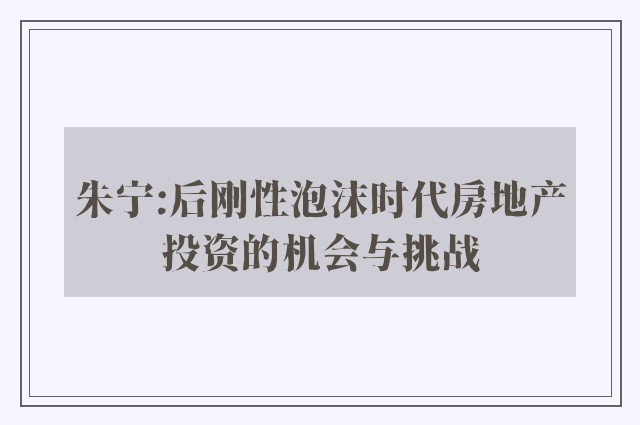 朱宁:后刚性泡沫时代房地产投资的机会与挑战