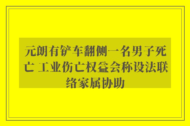 元朗有铲车翻侧一名男子死亡 工业伤亡权益会称设法联络家属协助