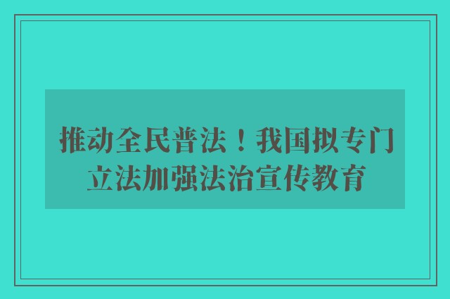 推动全民普法！我国拟专门立法加强法治宣传教育