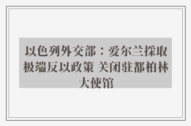 以色列外交部：爱尔兰採取极端反以政策 关闭驻都柏林大使馆