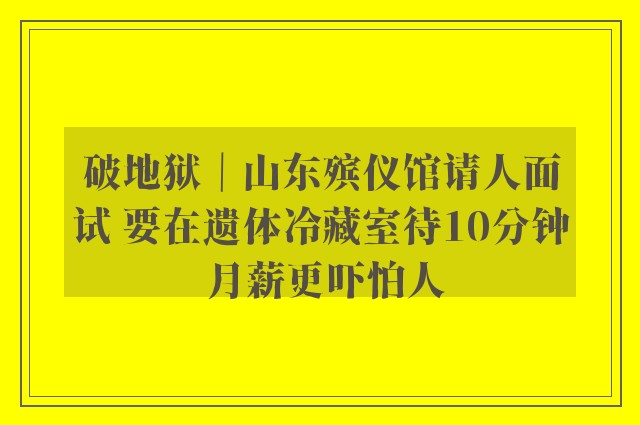 破地狱｜山东殡仪馆请人面试 要在遗体冷藏室待10分钟 月薪更吓怕人