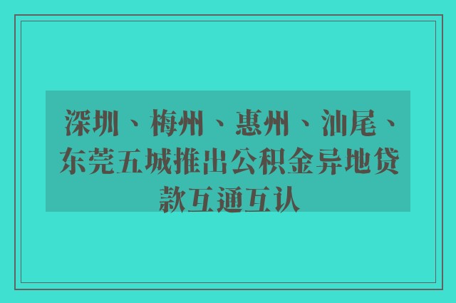 深圳、梅州、惠州、汕尾、东莞五城推出公积金异地贷款互通互认