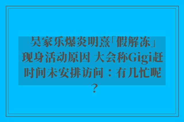 吴家乐爆炎明熹「假解冻」现身活动原因 大会称Gigi赶时间未安排访问：有几忙呢？