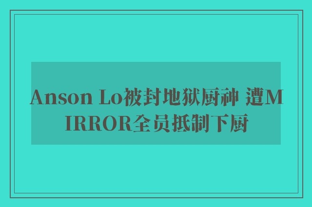 Anson Lo被封地狱厨神 遭MIRROR全员抵制下厨