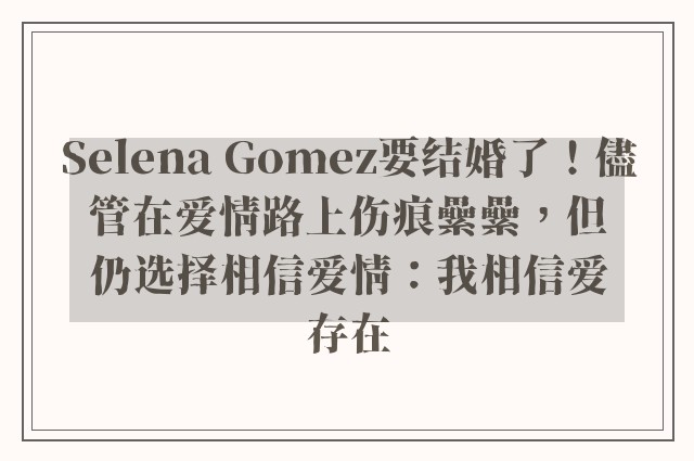 Selena Gomez要结婚了！儘管在爱情路上伤痕纍纍，但仍选择相信爱情：我相信爱存在