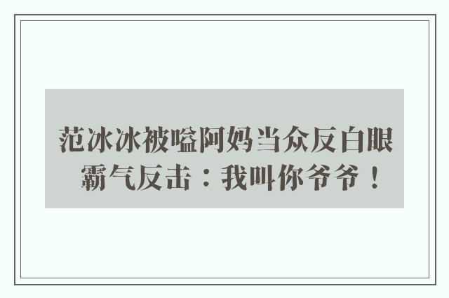 范冰冰被嗌阿妈当众反白眼 霸气反击：我叫你爷爷！