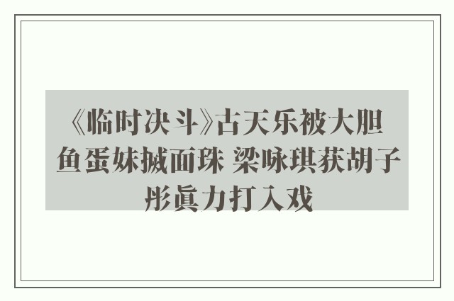 《临时决斗》古天乐被大胆鱼蛋妹搣面珠 梁咏琪获胡子彤真力打入戏