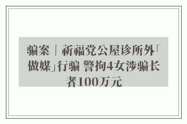 骗案｜祈福党公屋诊所外「做媒」行骗 警拘4女涉骗长者100万元