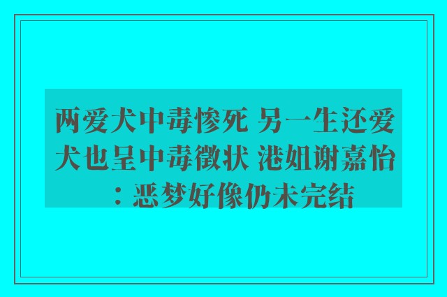 两爱犬中毒惨死 另一生还爱犬也呈中毒徵状 港姐谢嘉怡：恶梦好像仍未完结