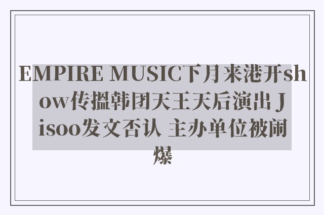 EMPIRE MUSIC下月来港开show传搵韩团天王天后演出 Jisoo发文否认 主办单位被闹爆