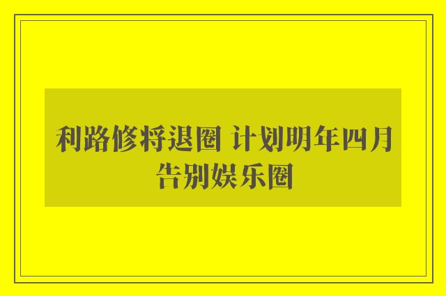 利路修将退圈 计划明年四月告别娱乐圈