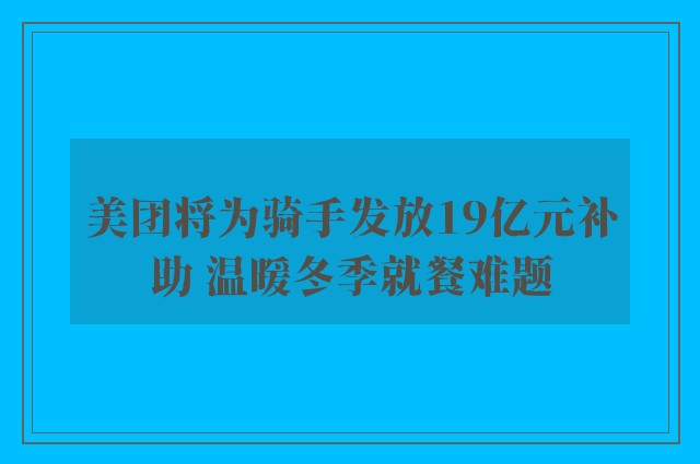 美团将为骑手发放19亿元补助 温暖冬季就餐难题