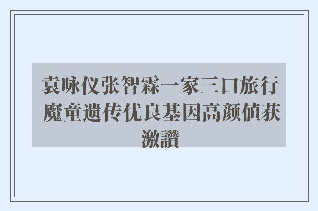 袁咏仪张智霖一家三口旅行 魔童遗传优良基因高颜值获激讚