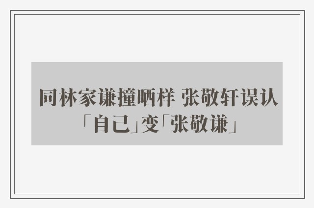 同林家谦撞晒样 张敬轩误认「自己」变「张敬谦」