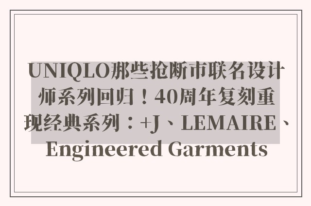 UNIQLO那些抢断市联名设计师系列回归！40周年复刻重现经典系列：+J、LEMAIRE、Engineered Garments