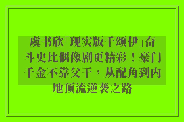 虞书欣「现实版千颂伊」奋斗史比偶像剧更精彩！豪门千金不靠父干，从配角到内地顶流逆袭之路