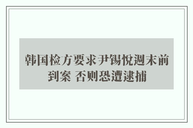 韩国检方要求尹锡悦週末前到案 否则恐遭逮捕