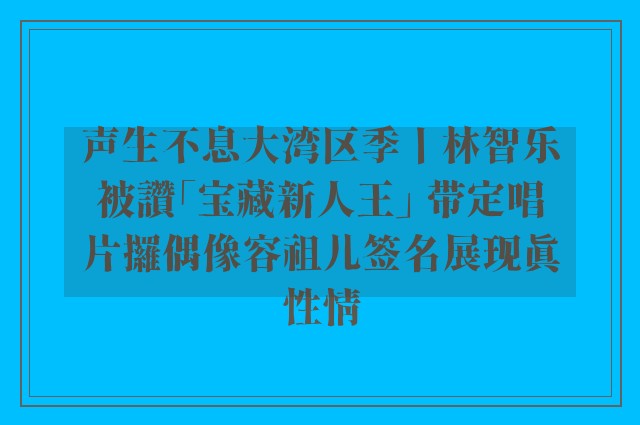 声生不息大湾区季丨林智乐被讚「宝藏新人王」 带定唱片攞偶像容祖儿签名展现真性情