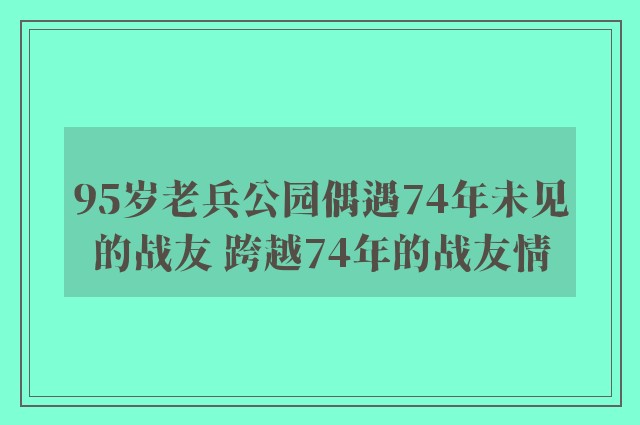 95岁老兵公园偶遇74年未见的战友 跨越74年的战友情