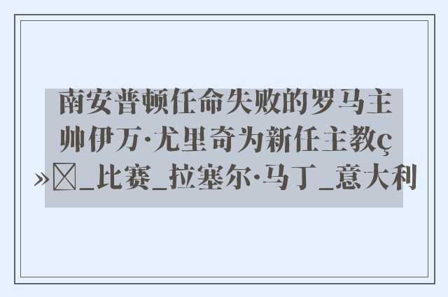 南安普顿任命失败的罗马主帅伊万·尤里奇为新任主教练_比赛_拉塞尔·马丁_意大利