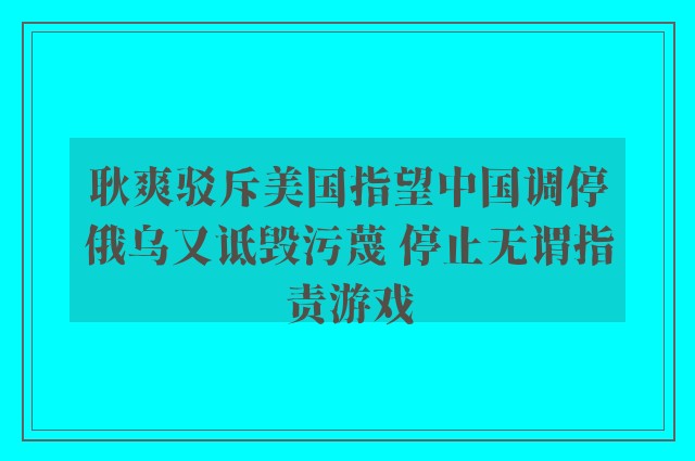 耿爽驳斥美国指望中国调停俄乌又诋毁污蔑 停止无谓指责游戏