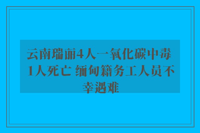 云南瑞丽4人一氧化碳中毒 1人死亡 缅甸籍务工人员不幸遇难