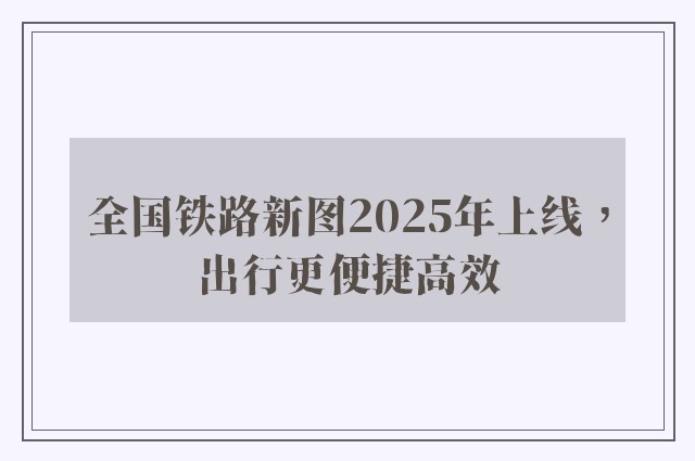 全国铁路新图2025年上线，出行更便捷高效