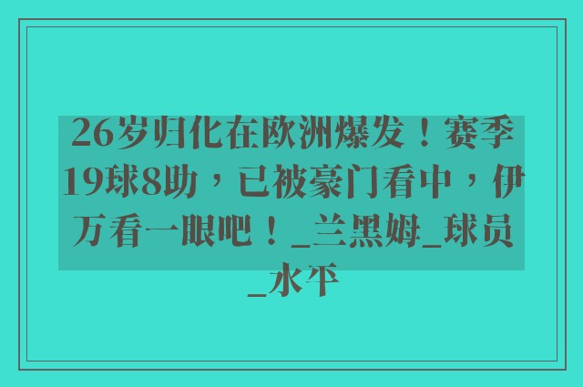 26岁归化在欧洲爆发！赛季19球8助，已被豪门看中，伊万看一眼吧！_兰黑姆_球员_水平