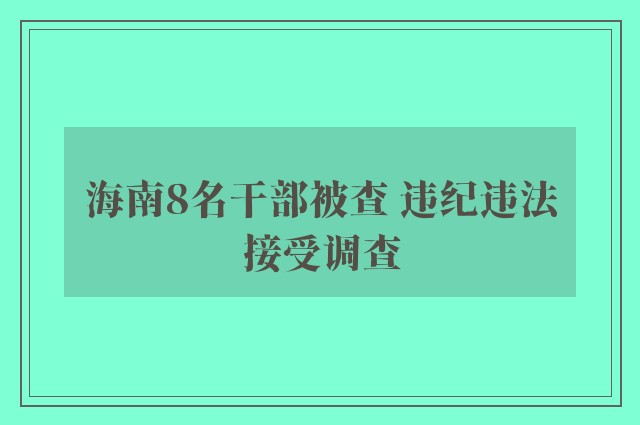 海南8名干部被查 违纪违法接受调查